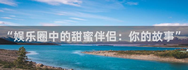 超凡国际app官方下载：“娱乐圈中的甜蜜伴侣：你的故事”